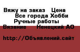 Вяжу на заказ › Цена ­ 800 - Все города Хобби. Ручные работы » Вязание   . Ненецкий АО